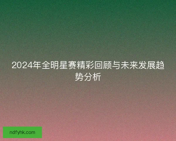 2024年全明星赛精彩回顾与未来发展趋势分析 2024年全明星赛精彩回顾与未来发展趋势分析