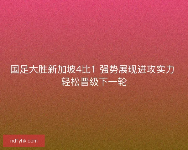 国足大胜新加坡4比1 强势展现进攻实力 轻松晋级下一轮 国足大胜新加坡4比1 强势展现进攻实力 轻松晋级下一轮