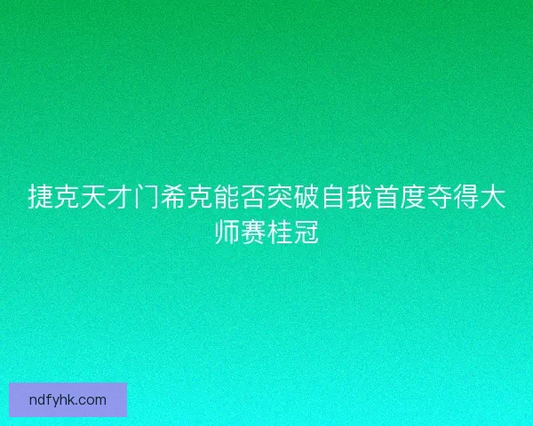 捷克天才门希克能否突破自我首度夺得大师赛桂冠
