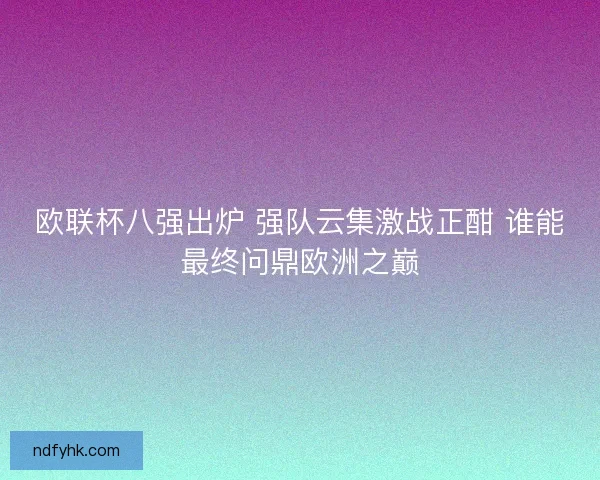 欧联杯八强出炉 强队云集激战正酣 谁能最终问鼎欧洲之巅