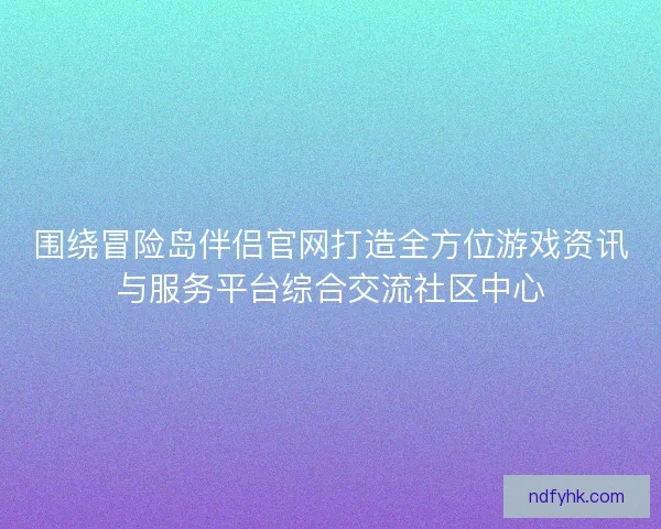 围绕冒险岛伴侣官网打造全方位游戏资讯与服务平台综合交流社区中心