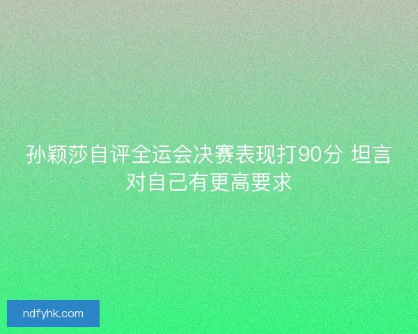 孙颖莎自评全运会决赛表现打90分 坦言对自己有更高要求