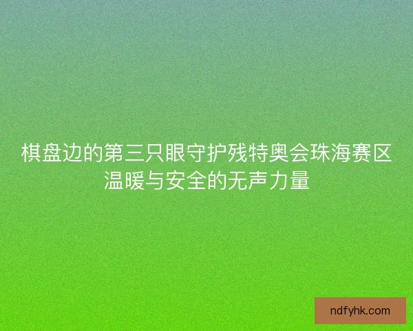 棋盘边的第三只眼守护残特奥会珠海赛区温暖与安全的无声力量