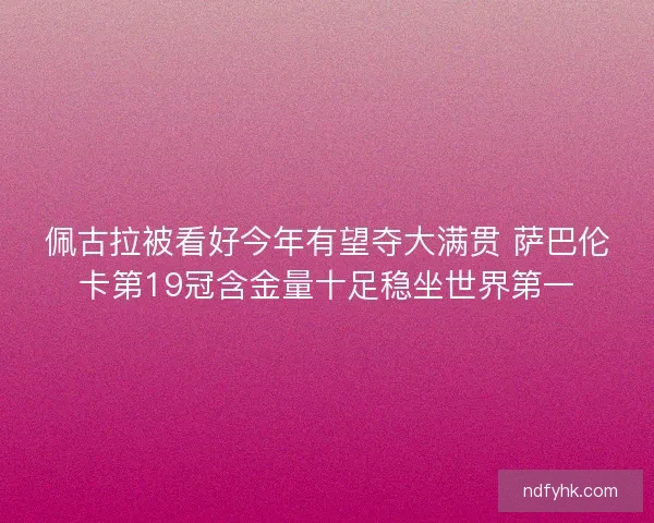 佩古拉被看好今年有望夺大满贯 萨巴伦卡第19冠含金量十足稳坐世界第一