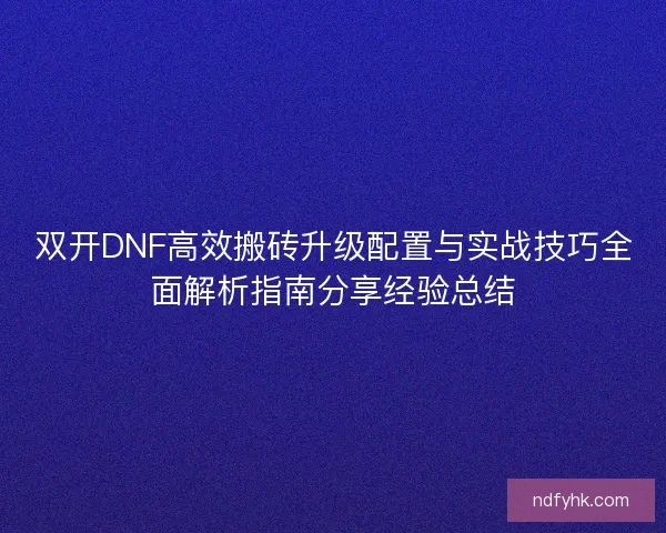 双开DNF高效搬砖升级配置与实战技巧全面解析指南分享经验总结