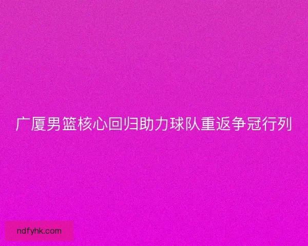 广厦男篮核心回归助力球队重返争冠行列