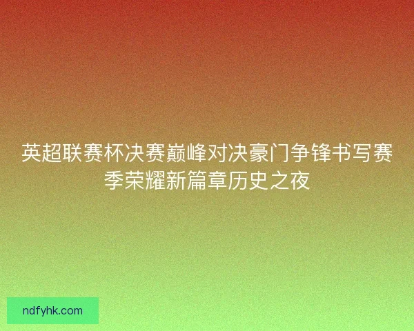 英超联赛杯决赛巅峰对决豪门争锋书写赛季荣耀新篇章历史之夜