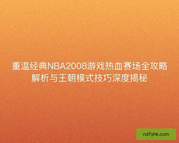 重温经典NBA2008游戏热血赛场全攻略解析与王朝模式技巧深度揭秘