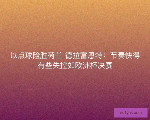 以点球险胜荷兰 德拉富恩特：节奏快得有些失控如欧洲杯决赛