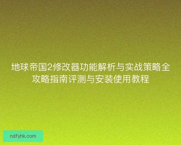 地球帝国2修改器功能解析与实战策略全攻略指南评测与安装使用教程