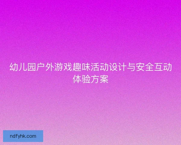 幼儿园户外游戏趣味活动设计与安全互动体验方案