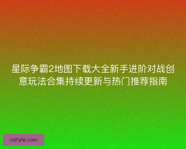 星际争霸2地图下载大全新手进阶对战创意玩法合集持续更新与热门推荐指南
