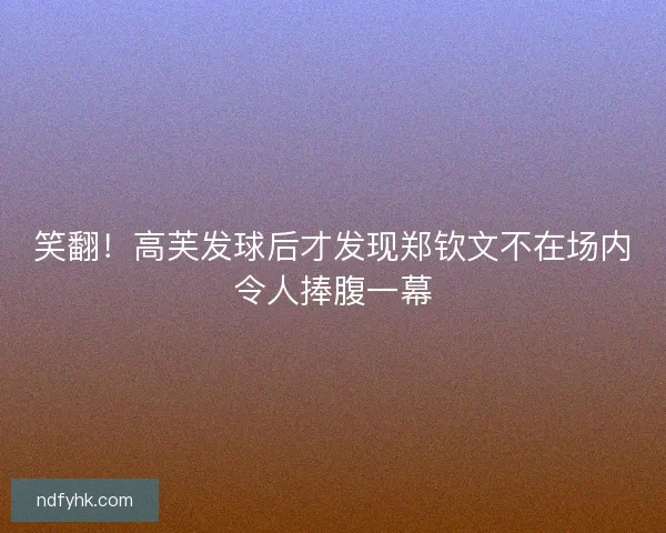 笑翻！高芙发球后才发现郑钦文不在场内令人捧腹一幕