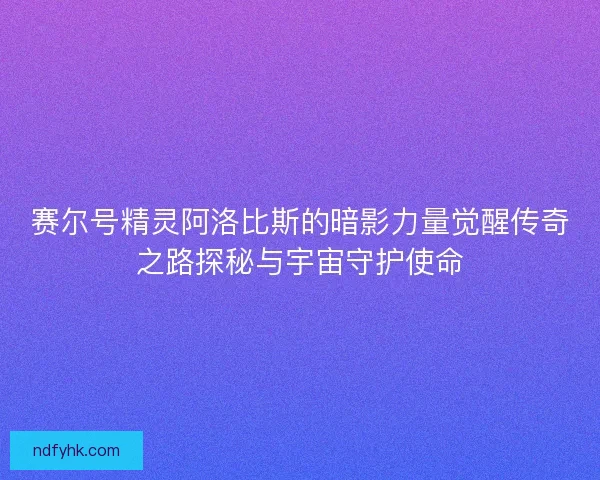 赛尔号精灵阿洛比斯的暗影力量觉醒传奇之路探秘与宇宙守护使命