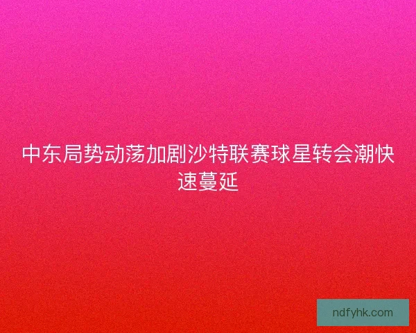 中东局势动荡加剧沙特联赛球星转会潮快速蔓延 中东局势动荡加剧沙特联赛球星转会潮快速蔓延