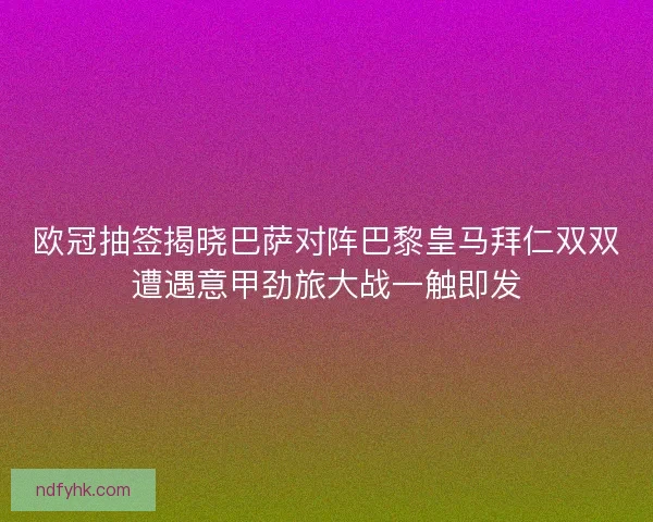 欧冠抽签揭晓巴萨对阵巴黎皇马拜仁双双遭遇意甲劲旅大战一触即发 欧冠抽签揭晓巴萨对阵巴黎皇马拜仁双双遭遇意甲劲旅大战一触即发