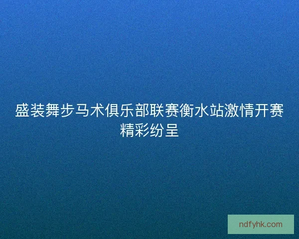 盛装舞步马术俱乐部联赛衡水站激情开赛精彩纷呈