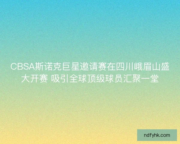 CBSA斯诺克巨星邀请赛在四川峨眉山盛大开赛 吸引全球顶级球员汇聚一堂 CBSA斯诺克巨星邀请赛在四川峨眉山盛大开赛 吸引全球顶级球员汇聚一堂