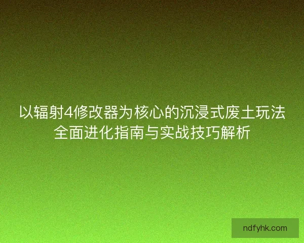 以辐射4修改器为核心的沉浸式废土玩法全面进化指南与实战技巧解析
