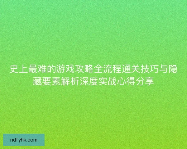 史上最难的游戏攻略全流程通关技巧与隐藏要素解析深度实战心得分享 史上最难的游戏攻略全流程通关技巧与隐藏要素解析深度实战心得分享