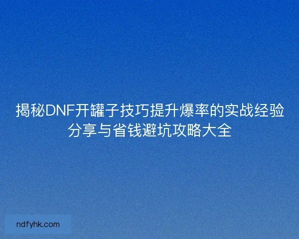 揭秘DNF开罐子技巧提升爆率的实战经验分享与省钱避坑攻略大全 揭秘DNF开罐子技巧提升爆率的实战经验分享与省钱避坑攻略大全