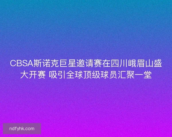 CBSA斯诺克巨星邀请赛在四川峨眉山盛大开赛 吸引全球顶级球员汇聚一堂 CBSA斯诺克巨星邀请赛在四川峨眉山盛大开赛 吸引全球顶级球员汇聚一堂