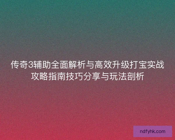 传奇3辅助全面解析与高效升级打宝实战攻略指南技巧分享与玩法剖析