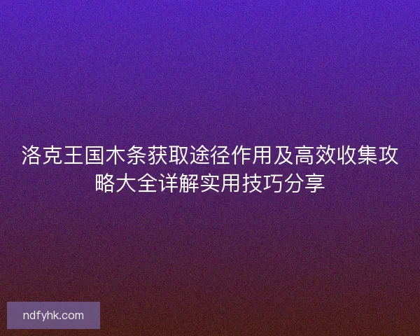 洛克王国木条获取途径作用及高效收集攻略大全详解实用技巧分享 洛克王国木条获取途径作用及高效收集攻略大全详解实用技巧分享