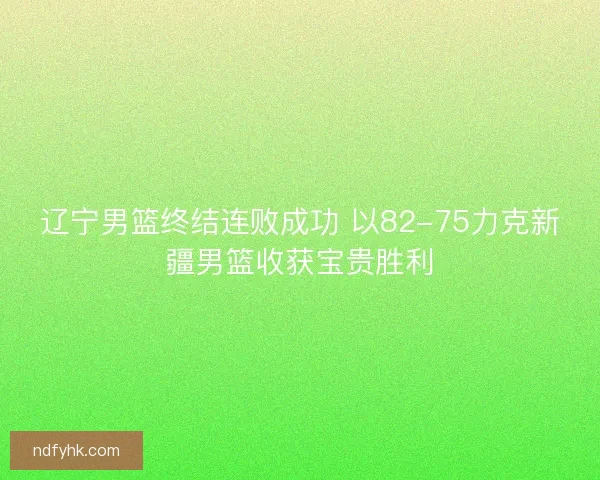 辽宁男篮终结连败成功 以82-75力克新疆男篮收获宝贵胜利