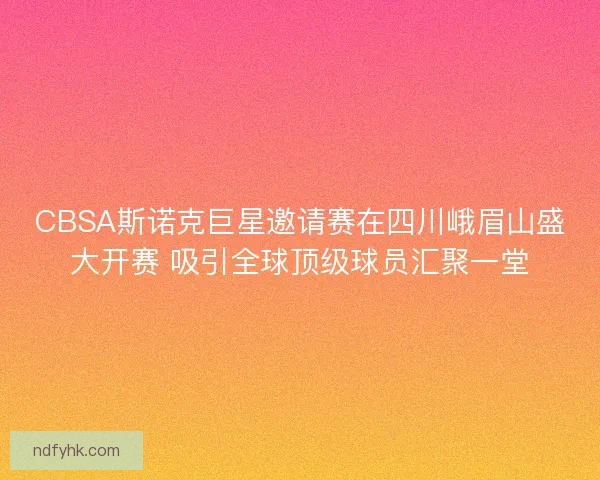 CBSA斯诺克巨星邀请赛在四川峨眉山盛大开赛 吸引全球顶级球员汇聚一堂
