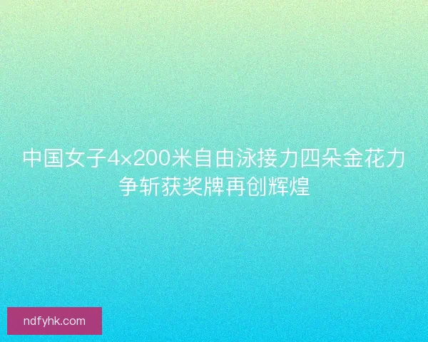 中国女子4×200米自由泳接力四朵金花力争斩获奖牌再创辉煌