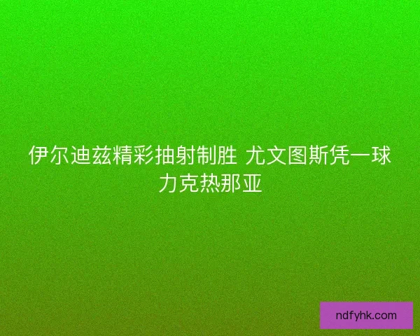 伊尔迪兹精彩抽射制胜 尤文图斯凭一球力克热那亚