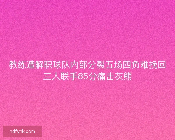 教练遭解职球队内部分裂五场四负难挽回三人联手85分痛击灰熊