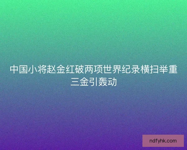 中国小将赵金红破两项世界纪录横扫举重三金引轰动