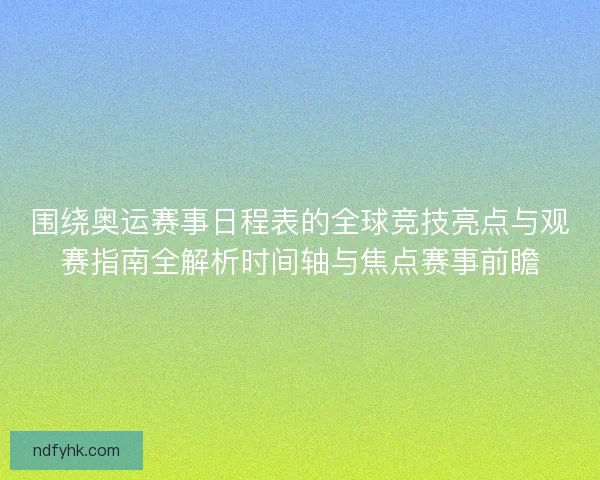 围绕奥运赛事日程表的全球竞技亮点与观赛指南全解析时间轴与焦点赛事前瞻