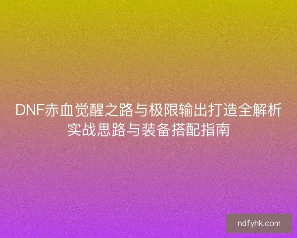 DNF赤血觉醒之路与极限输出打造全解析实战思路与装备搭配指南 DNF赤血觉醒之路与极限输出打造全解析实战思路与装备搭配指南